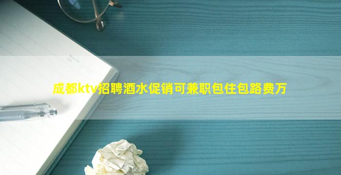 成都ktv招聘酒水促销可兼职包住包路费万